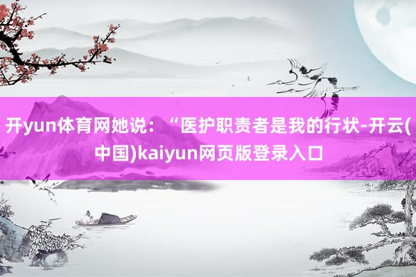 开yun体育网她说：“医护职责者是我的行状-开云(中国)kaiyun网页版登录入口