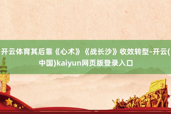 开云体育其后靠《心术》《战长沙》收效转型-开云(中国)kaiyun网页版登录入口