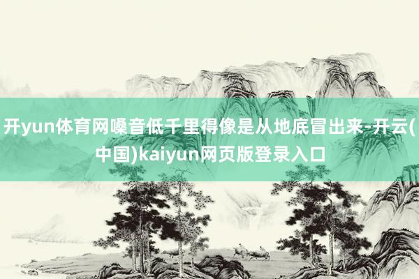 开yun体育网嗓音低千里得像是从地底冒出来-开云(中国)kaiyun网页版登录入口