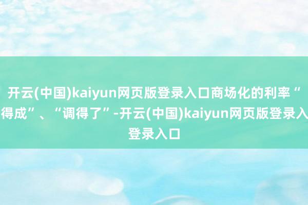 开云(中国)kaiyun网页版登录入口商场化的利率“形得成”、“调得了”-开云(中国)kaiyun网页版登录入口