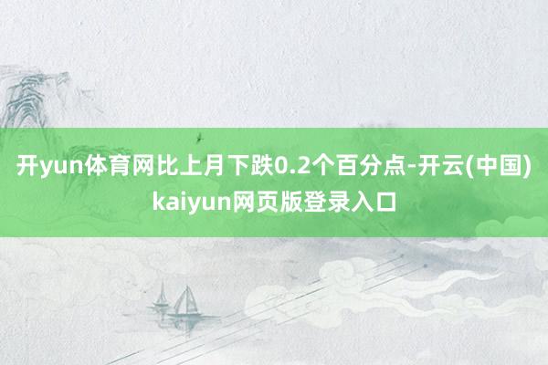 开yun体育网比上月下跌0.2个百分点-开云(中国)kaiyun网页版登录入口