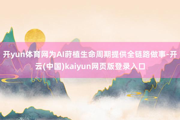 开yun体育网为AI莳植生命周期提供全链路做事-开云(中国)kaiyun网页版登录入口