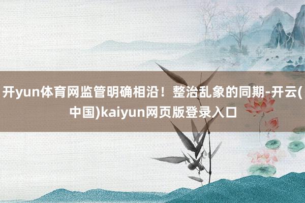 开yun体育网监管明确相沿！整治乱象的同期-开云(中国)kaiyun网页版登录入口