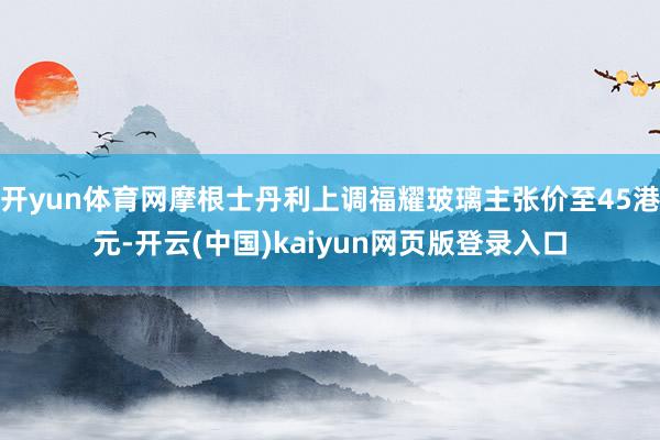 开yun体育网摩根士丹利上调福耀玻璃主张价至45港元-开云(中国)kaiyun网页版登录入口