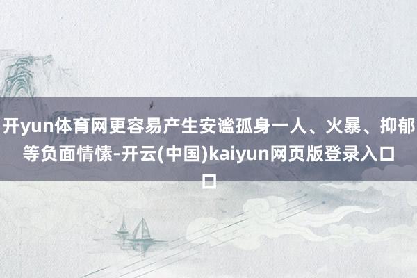 开yun体育网更容易产生安谧孤身一人、火暴、抑郁等负面情愫-开云(中国)kaiyun网页版登录入口