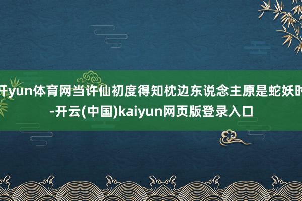 开yun体育网当许仙初度得知枕边东说念主原是蛇妖时-开云(中国)kaiyun网页版登录入口