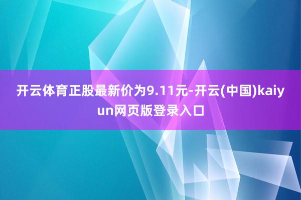 开云体育正股最新价为9.11元-开云(中国)kaiyun网页版登录入口