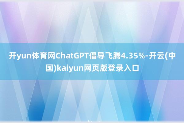 开yun体育网ChatGPT倡导飞腾4.35%-开云(中国)kaiyun网页版登录入口