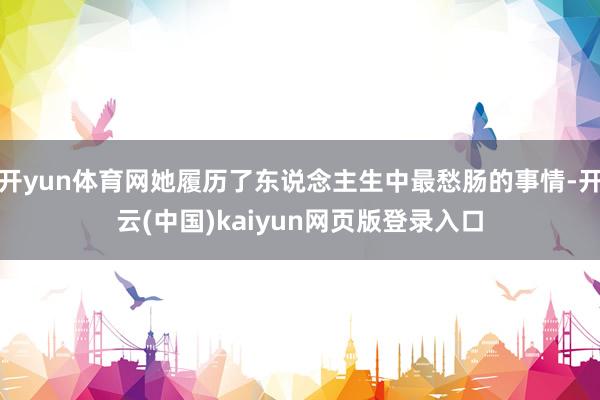 开yun体育网她履历了东说念主生中最愁肠的事情-开云(中国)kaiyun网页版登录入口