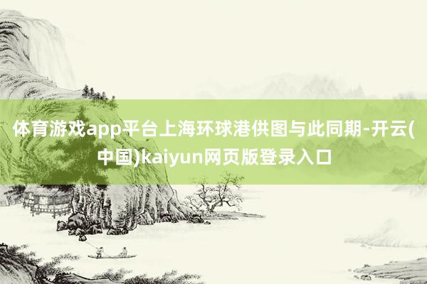 体育游戏app平台上海环球港供图　　与此同期-开云(中国)kaiyun网页版登录入口