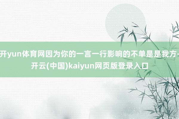 开yun体育网因为你的一言一行影响的不单是是我方-开云(中国)kaiyun网页版登录入口