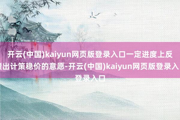 开云(中国)kaiyun网页版登录入口一定进度上反馈出计策稳价的意愿-开云(中国)kaiyun网页版登录入口