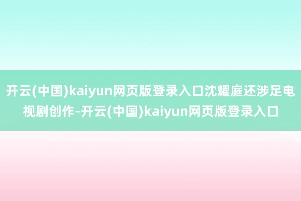 开云(中国)kaiyun网页版登录入口沈耀庭还涉足电视剧创作-开云(中国)kaiyun网页版登录入口