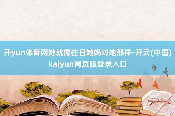 开yun体育网她就像往日她妈对她那样-开云(中国)kaiyun网页版登录入口