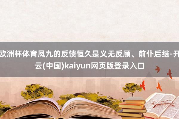 欧洲杯体育凤九的反馈恒久是义无反顾、前仆后继-开云(中国)kaiyun网页版登录入口