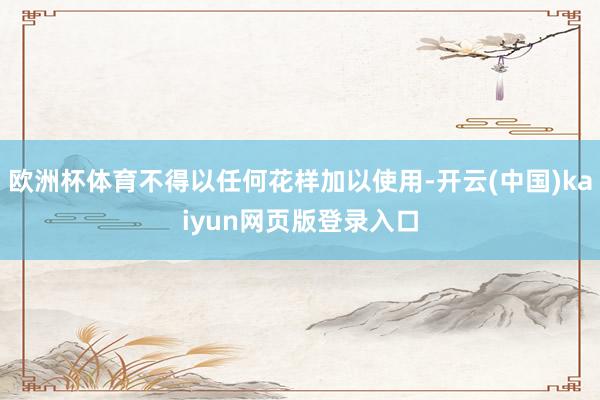 欧洲杯体育不得以任何花样加以使用-开云(中国)kaiyun网页版登录入口