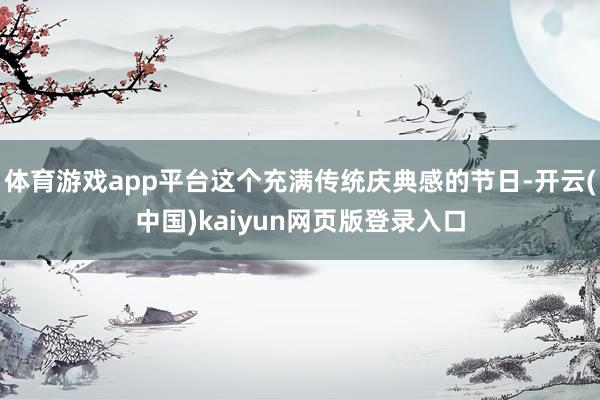 体育游戏app平台这个充满传统庆典感的节日-开云(中国)kaiyun网页版登录入口