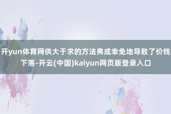 开yun体育网供大于求的方法弗成幸免地导致了价钱下落-开云(中国)kaiyun网页版登录入口