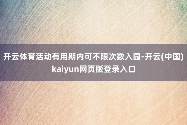开云体育活动有用期内可不限次数入园-开云(中国)kaiyun网页版登录入口