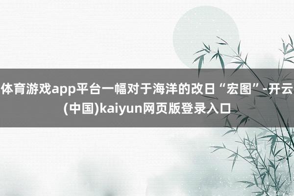 体育游戏app平台一幅对于海洋的改日“宏图”-开云(中国)kaiyun网页版登录入口