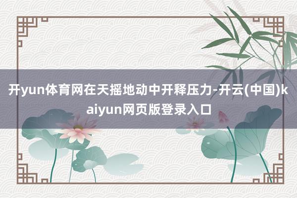 开yun体育网在天摇地动中开释压力-开云(中国)kaiyun网页版登录入口