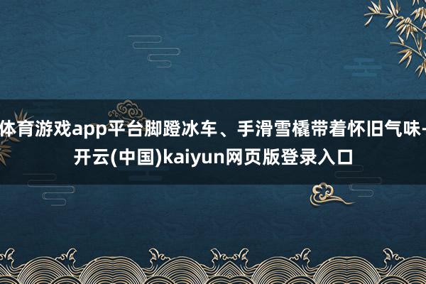 体育游戏app平台脚蹬冰车、手滑雪橇带着怀旧气味-开云(中国)kaiyun网页版登录入口