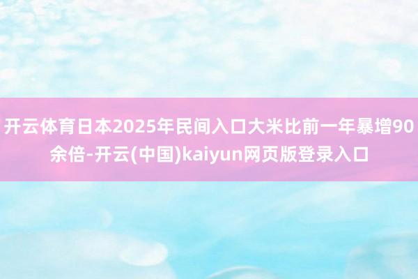 开云体育日本2025年民间入口大米比前一年暴增90余倍-开云(中国)kaiyun网页版登录入口