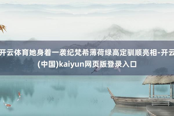 开云体育她身着一袭纪梵希薄荷绿高定驯顺亮相-开云(中国)kaiyun网页版登录入口