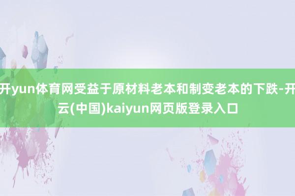 开yun体育网受益于原材料老本和制变老本的下跌-开云(中国)kaiyun网页版登录入口