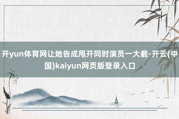 开yun体育网让她告成甩开同时演员一大截-开云(中国)kaiyun网页版登录入口