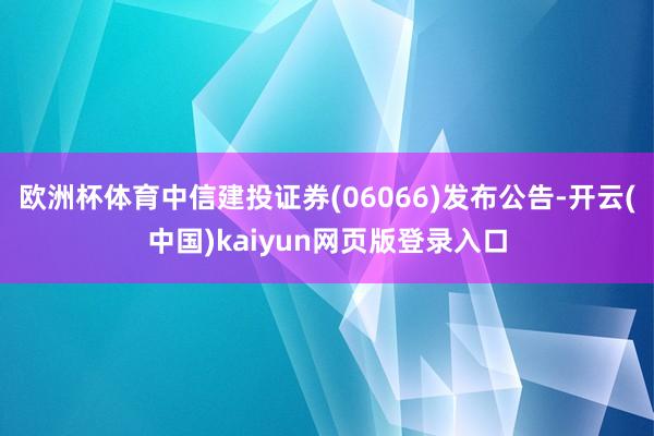 欧洲杯体育中信建投证券(06066)发布公告-开云(中国)kaiyun网页版登录入口