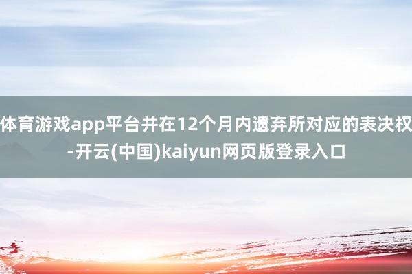 体育游戏app平台并在12个月内遗弃所对应的表决权-开云(中国)kaiyun网页版登录入口