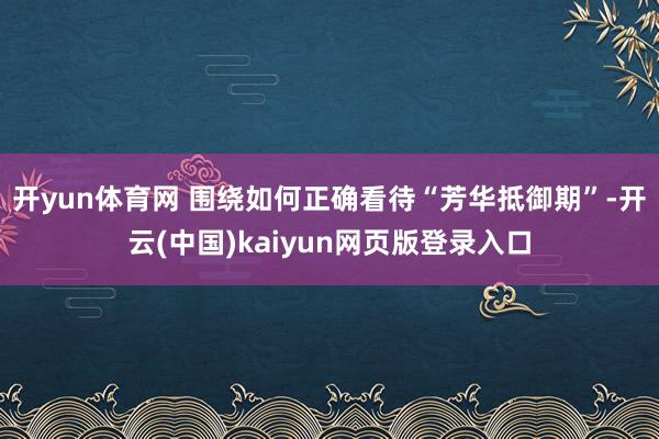 开yun体育网 围绕如何正确看待“芳华抵御期”-开云(中国)kaiyun网页版登录入口