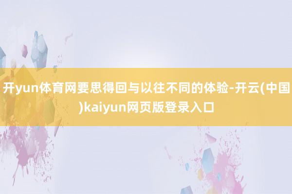 开yun体育网要思得回与以往不同的体验-开云(中国)kaiyun网页版登录入口