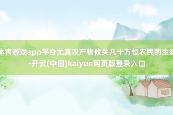 体育游戏app平台尤其农产物攸关几十万位农民的生涯-开云(中国)kaiyun网页版登录入口