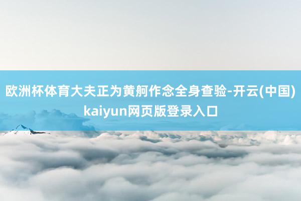 欧洲杯体育大夫正为黄舸作念全身查验-开云(中国)kaiyun网页版登录入口