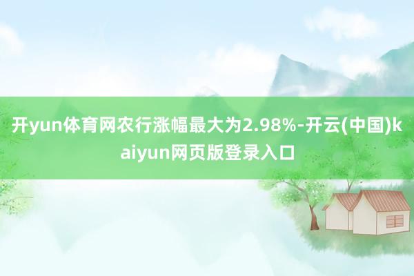 开yun体育网农行涨幅最大为2.98%-开云(中国)kaiyun网页版登录入口