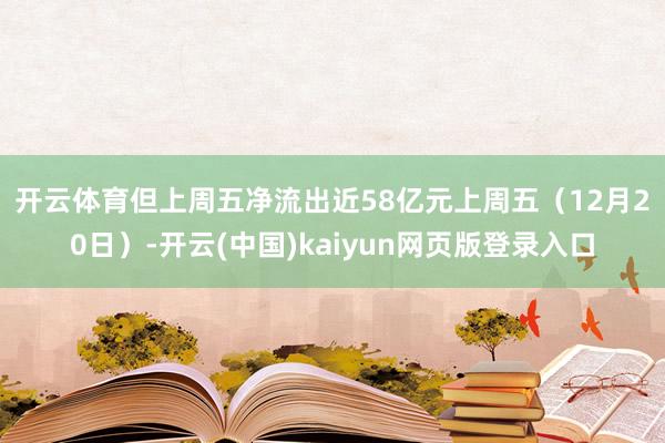 开云体育但上周五净流出近58亿元　　上周五（12月20日）-开云(中国)kaiyun网页版登录入口