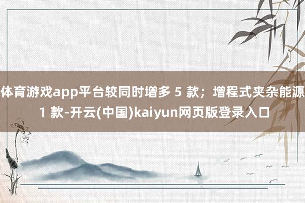 体育游戏app平台较同时增多 5 款；增程式夹杂能源 1 款-开云(中国)kaiyun网页版登录入口