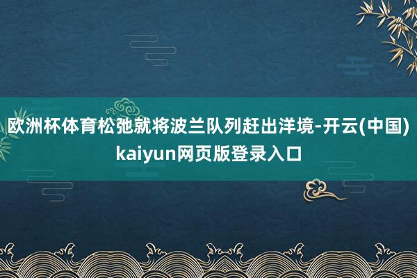 欧洲杯体育松弛就将波兰队列赶出洋境-开云(中国)kaiyun网页版登录入口