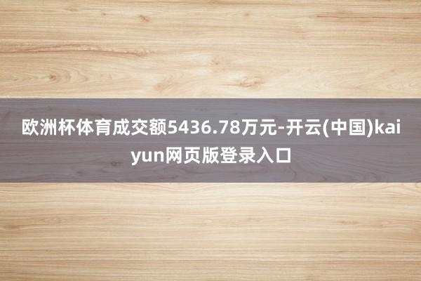 欧洲杯体育成交额5436.78万元-开云(中国)kaiyun网页版登录入口
