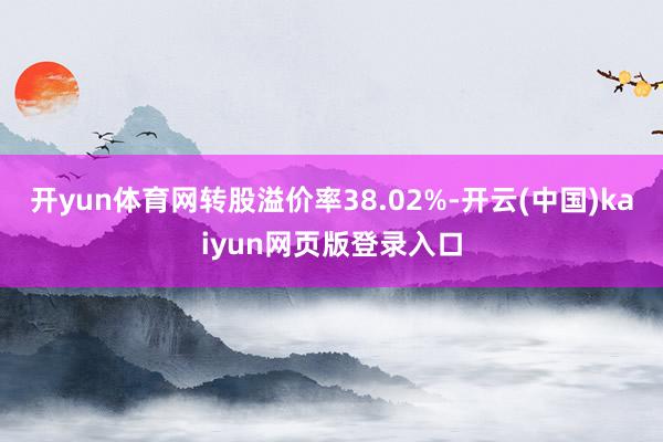开yun体育网转股溢价率38.02%-开云(中国)kaiyun网页版登录入口