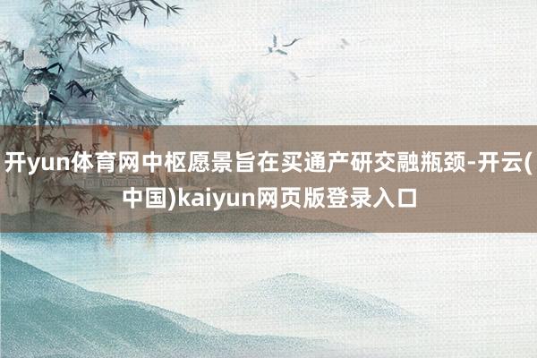 开yun体育网中枢愿景旨在买通产研交融瓶颈-开云(中国)kaiyun网页版登录入口
