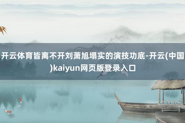 开云体育皆离不开刘萧旭塌实的演技功底-开云(中国)kaiyun网页版登录入口