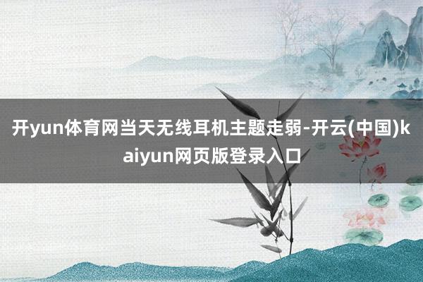 开yun体育网当天无线耳机主题走弱-开云(中国)kaiyun网页版登录入口