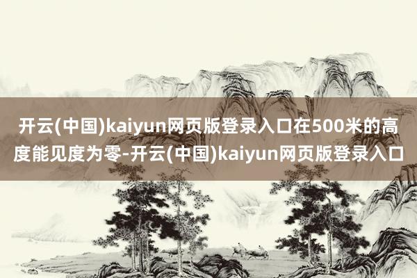 开云(中国)kaiyun网页版登录入口在500米的高度能见度为零-开云(中国)kaiyun网页版登录入口