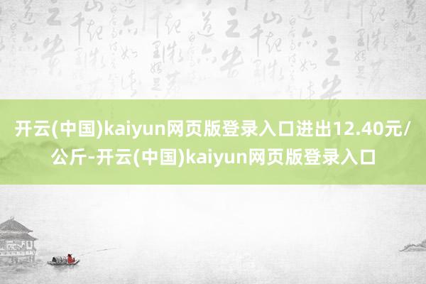 开云(中国)kaiyun网页版登录入口进出12.40元/公斤-开云(中国)kaiyun网页版登录入口