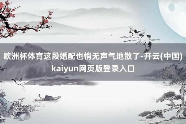 欧洲杯体育这段婚配也悄无声气地散了-开云(中国)kaiyun网页版登录入口