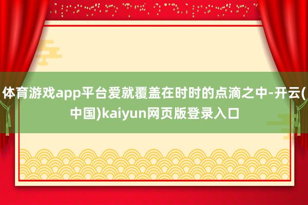 体育游戏app平台爱就覆盖在时时的点滴之中-开云(中国)kaiyun网页版登录入口