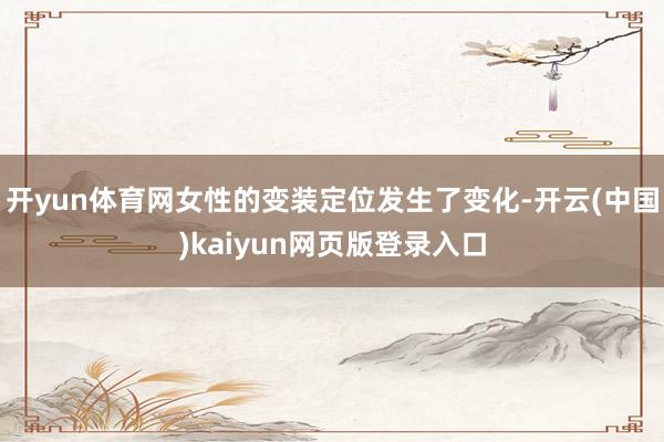 开yun体育网女性的变装定位发生了变化-开云(中国)kaiyun网页版登录入口
